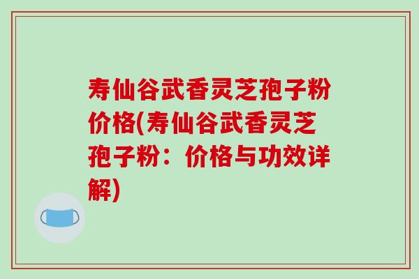 寿仙谷武香灵芝孢子粉价格(寿仙谷武香灵芝孢子粉：价格与功效详解)