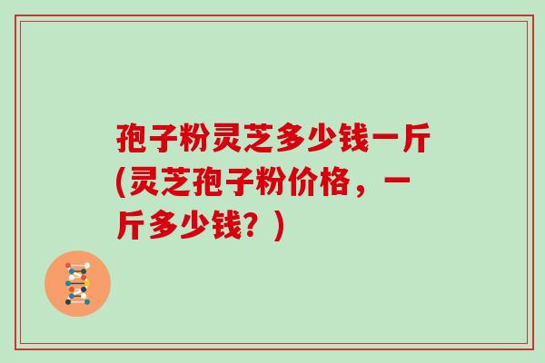 孢子粉灵芝多少钱一斤(灵芝孢子粉价格，一斤多少钱？)
