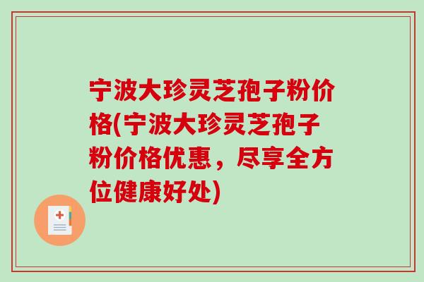 宁波大珍灵芝孢子粉价格(宁波大珍灵芝孢子粉价格优惠，尽享全方位健康好处)