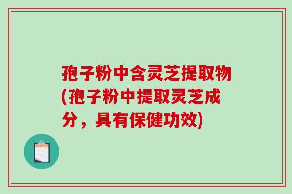 孢子粉中含灵芝提取物(孢子粉中提取灵芝成分，具有保健功效)