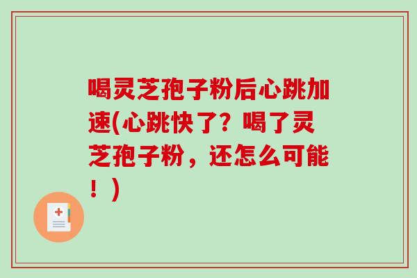 喝灵芝孢子粉后心跳加速(心跳快了？喝了灵芝孢子粉，还怎么可能！)