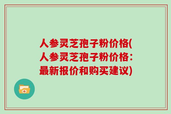 人参灵芝孢子粉价格(人参灵芝孢子粉价格：新报价和购买建议)