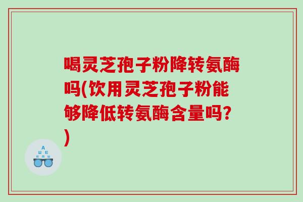 喝灵芝孢子粉降转氨酶吗(饮用灵芝孢子粉能够降低转氨酶含量吗？)