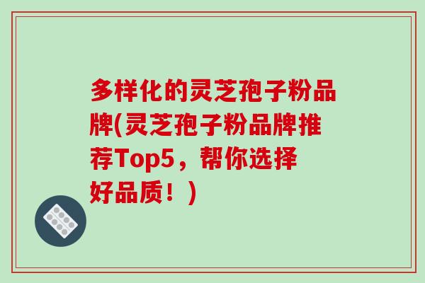 多样化的灵芝孢子粉品牌(灵芝孢子粉品牌推荐Top5,帮你选择好品质!) 多样化的灵芝孢子粉品牌(灵芝孢子粉品牌推荐Top5,帮你选择好品质!)