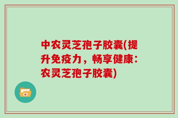 中农灵芝孢子胶囊(提升免疫力，畅享健康：农灵芝孢子胶囊)
