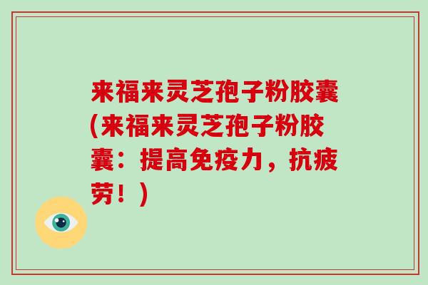 来福来灵芝孢子粉胶囊(来福来灵芝孢子粉胶囊：提高免疫力，！)