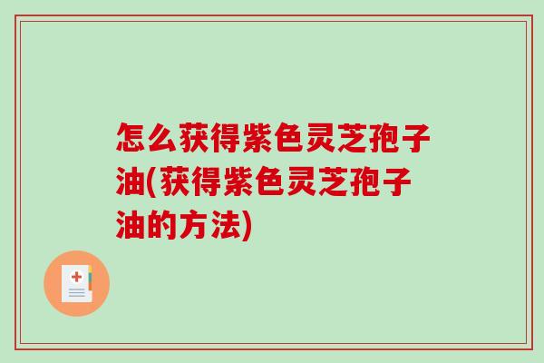 怎么获得紫色灵芝孢子油(获得紫色灵芝孢子油的方法)