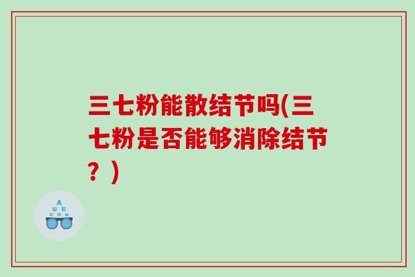 三七粉能散结节吗(三七粉是否能够消除结节？)