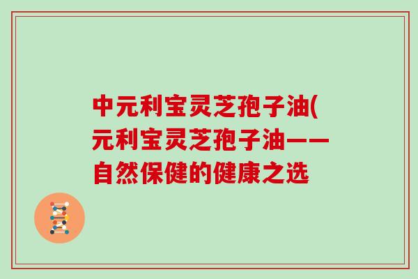 中元利宝灵芝孢子油(元利宝灵芝孢子油——自然保健的健康之选