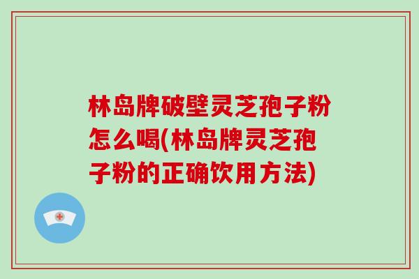 林岛牌破壁灵芝孢子粉怎么喝(林岛牌灵芝孢子粉的正确饮用方法)