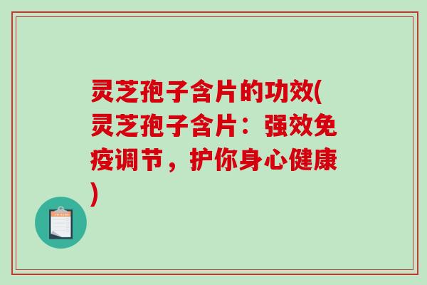 灵芝孢子含片的功效(灵芝孢子含片：强效免疫调节，护你身心健康)