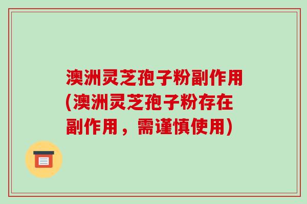 澳洲灵芝孢子粉副作用(澳洲灵芝孢子粉存在副作用，需谨慎使用)
