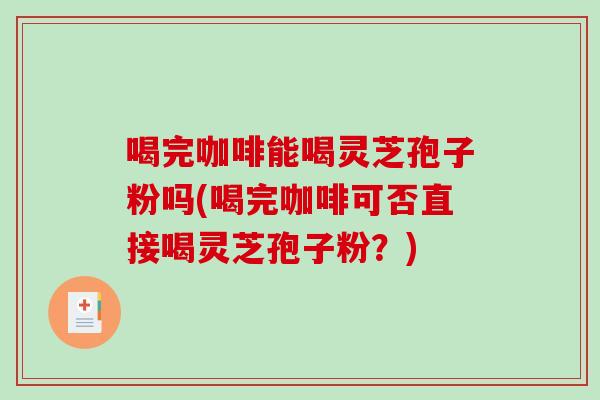 喝完咖啡能喝灵芝孢子粉吗(喝完咖啡可否直接喝灵芝孢子粉？)