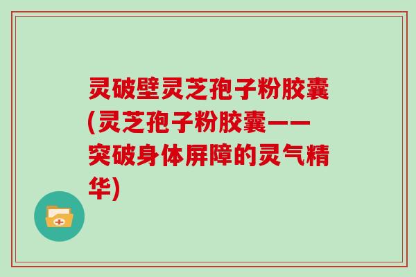灵破壁灵芝孢子粉胶囊(灵芝孢子粉胶囊——突破身体屏障的灵气精华)