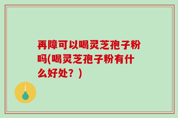 再障可以喝灵芝孢子粉吗(喝灵芝孢子粉有什么好处？)