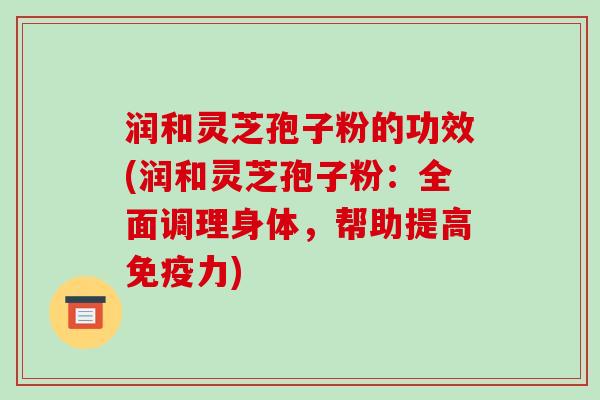润和灵芝孢子粉的功效(润和灵芝孢子粉：全面调理身体，帮助提高免疫力)