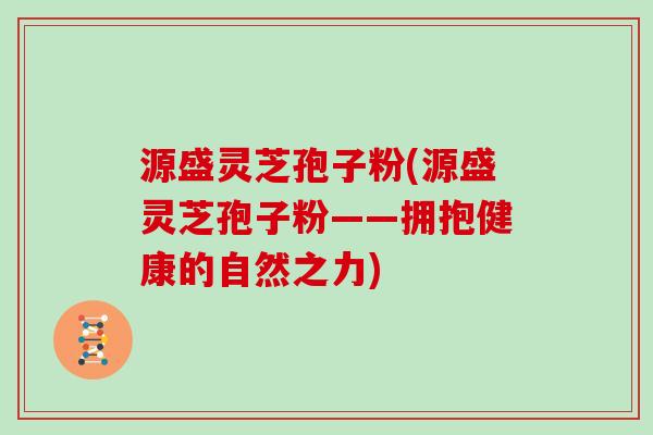 源盛灵芝孢子粉(源盛灵芝孢子粉——拥抱健康的自然之力)