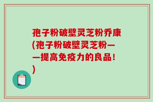 孢子粉破壁灵芝粉乔康(孢子粉破壁灵芝粉——提高免疫力的良品！)