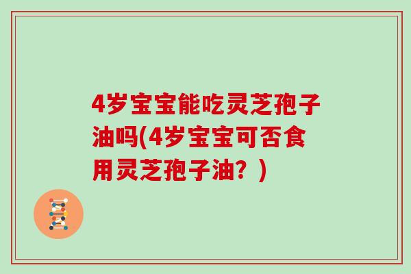 4岁宝宝能吃灵芝孢子油吗(4岁宝宝可否食用灵芝孢子油？)