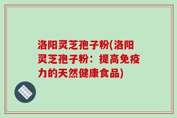 洛阳灵芝孢子粉(洛阳灵芝孢子粉：提高免疫力的天然健康食品)