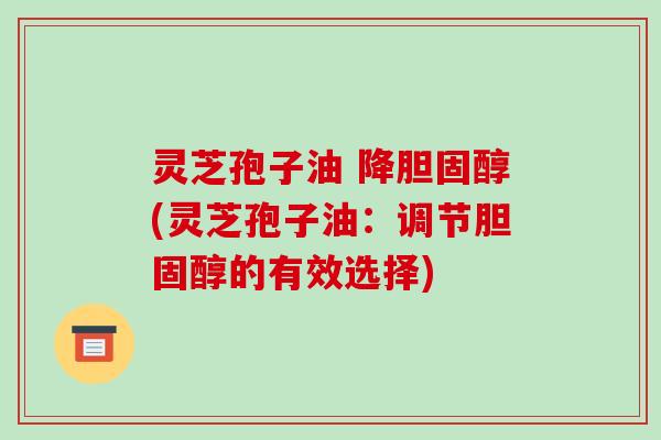 灵芝孢子油 降(灵芝孢子油：调节的有效选择)