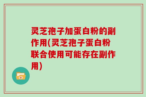 灵芝孢子加蛋白粉的副作用(灵芝孢子蛋白粉联合使用可能存在副作用)