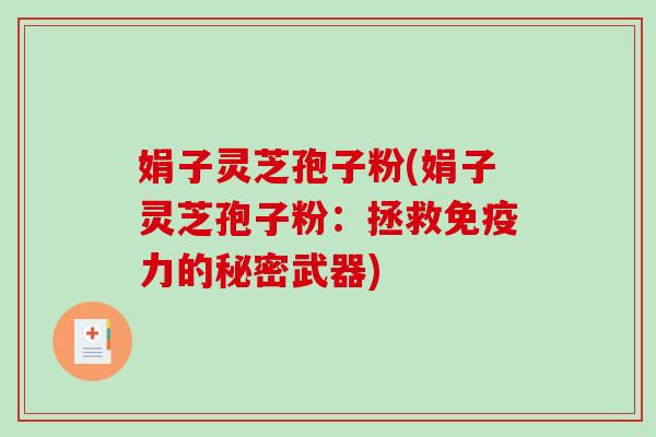 娟子灵芝孢子粉(娟子灵芝孢子粉：拯救免疫力的秘密武器)