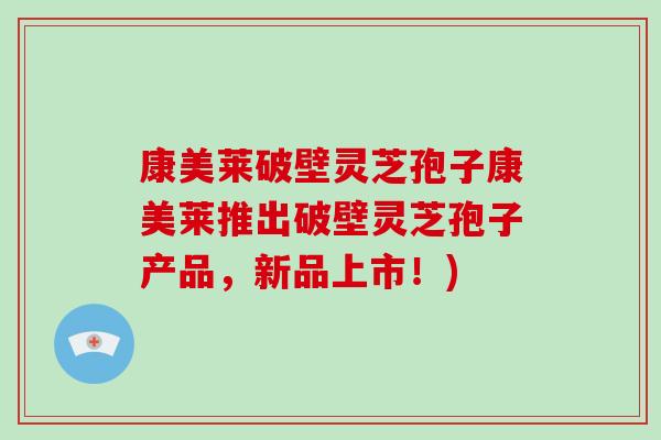 康美莱破壁灵芝孢子康美莱推出破壁灵芝孢子产品，新品上市！)