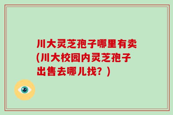 川大灵芝孢子哪里有卖(川大校园内灵芝孢子出售去哪儿找？)