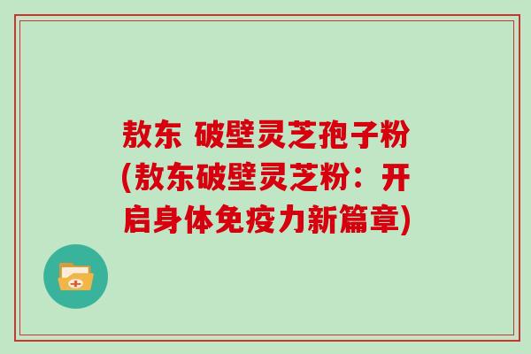 敖东 破壁灵芝孢子粉(敖东破壁灵芝粉：开启身体免疫力新篇章)
