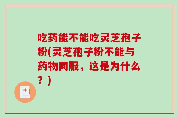 吃药能不能吃灵芝孢子粉(灵芝孢子粉不能与同服，这是为什么？)