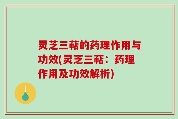 灵芝三萜的药理作用与功效(灵芝三萜：药理作用及功效解析)