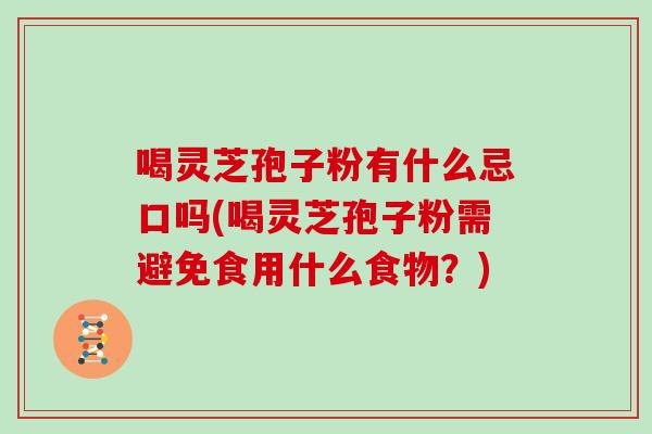 喝灵芝孢子粉有什么忌口吗(喝灵芝孢子粉需避免食用什么食物？)