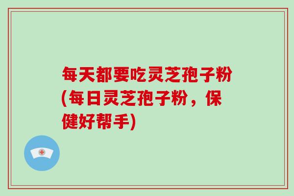 每天都要吃灵芝孢子粉(每日灵芝孢子粉，保健好帮手)