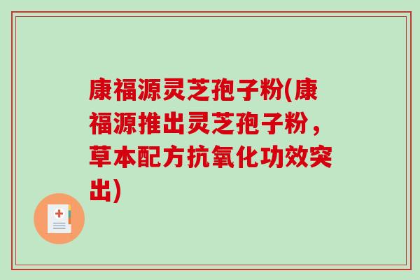 康福源灵芝孢子粉(康福源推出灵芝孢子粉，草本配方抗氧化功效突出)
