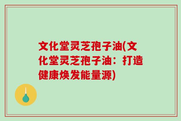 文化堂灵芝孢子油(文化堂灵芝孢子油:打造健康焕发能量源) 文化堂灵芝孢子油(文化堂灵芝孢子油:打造健康焕发能量源)