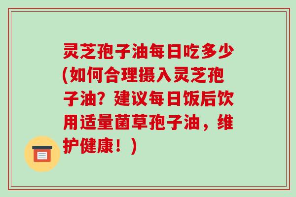 灵芝孢子油每日吃多少(如何合理摄入灵芝孢子油？建议每日饭后饮用适量菌草孢子油，维护健康！)