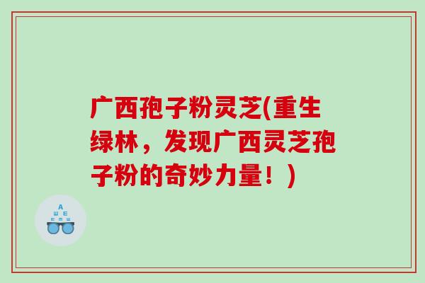 广西孢子粉灵芝(重生绿林，发现广西灵芝孢子粉的奇妙力量！)