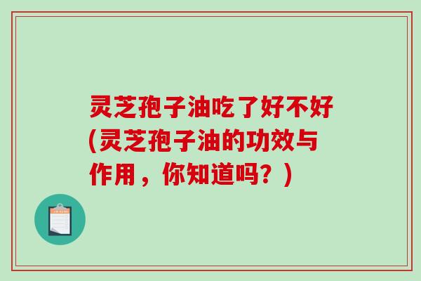 灵芝孢子油吃了好不好(灵芝孢子油的功效与作用，你知道吗？)