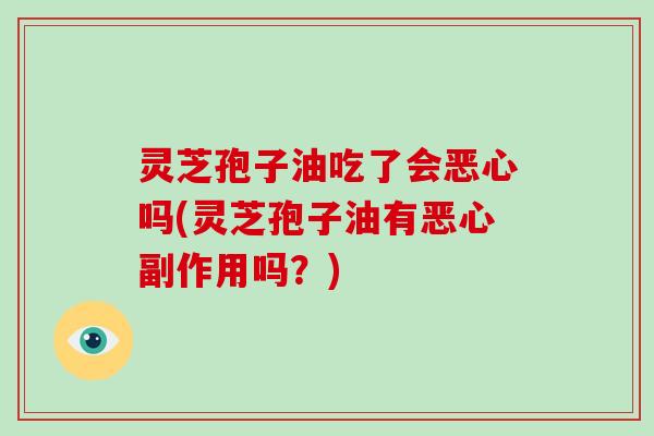 灵芝孢子油吃了会恶心吗(灵芝孢子油有恶心副作用吗？)