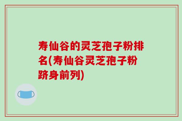 寿仙谷的灵芝孢子粉排名(寿仙谷灵芝孢子粉跻身前列)