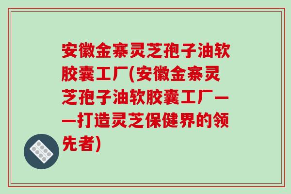 安徽金寨灵芝孢子油软胶囊工厂(安徽金寨灵芝孢子油软胶囊工厂——打造灵芝保健界的领先者)