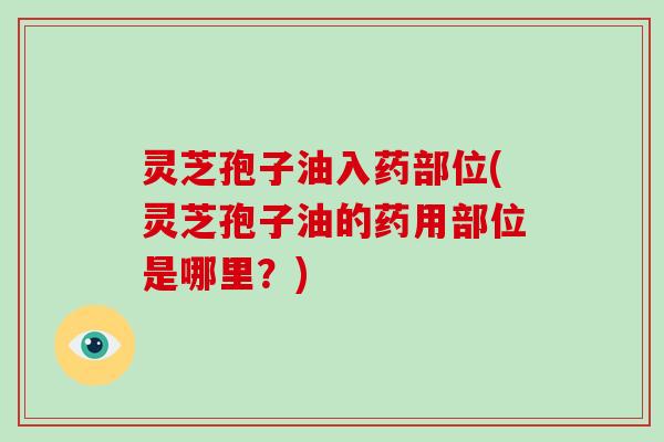 灵芝孢子油入药部位(灵芝孢子油的药用部位是哪里？)