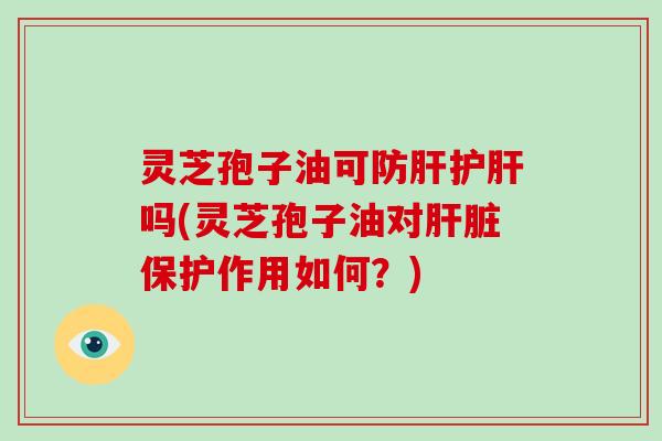 灵芝孢子油可防吗(灵芝孢子油对保护作用如何?) 灵芝孢子油可防吗(灵芝孢子油对保护作用如何?)