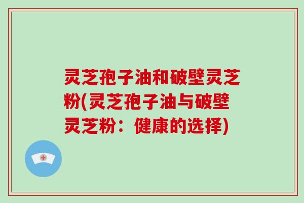 灵芝孢子油和破壁灵芝粉(灵芝孢子油与破壁灵芝粉：健康的选择)