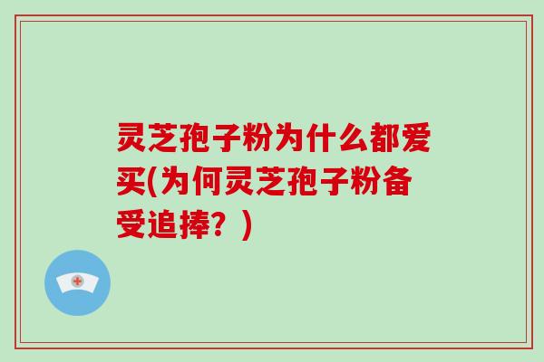 灵芝孢子粉为什么都爱买(为何灵芝孢子粉备受追捧？)