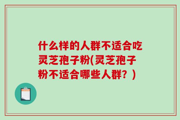 什么样的人群不适合吃灵芝孢子粉(灵芝孢子粉不适合哪些人群？)