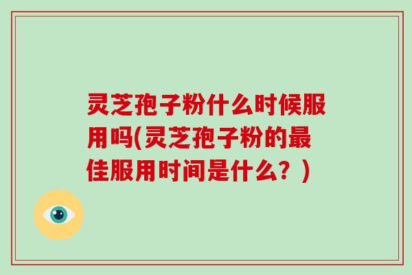 灵芝孢子粉什么时候服用吗(灵芝孢子粉的最佳服用时间是什么？)