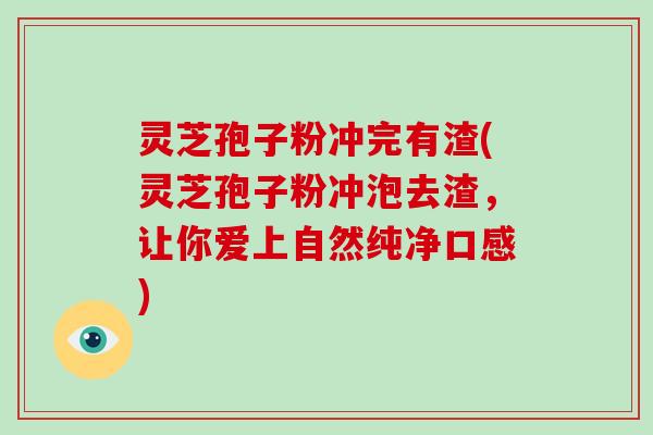 灵芝孢子粉冲完有渣(灵芝孢子粉冲泡去渣，让你爱上自然纯净口感)