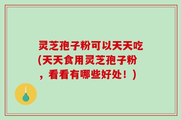 灵芝孢子粉可以天天吃(天天食用灵芝孢子粉，看看有哪些好处！)